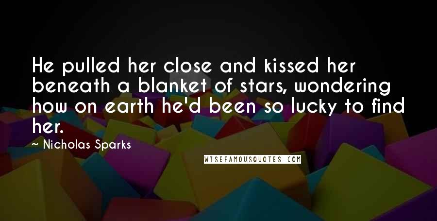 Nicholas Sparks Quotes: He pulled her close and kissed her beneath a blanket of stars, wondering how on earth he'd been so lucky to find her.