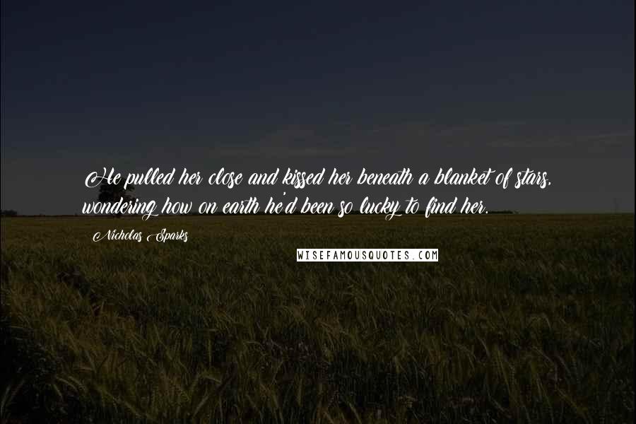Nicholas Sparks Quotes: He pulled her close and kissed her beneath a blanket of stars, wondering how on earth he'd been so lucky to find her.