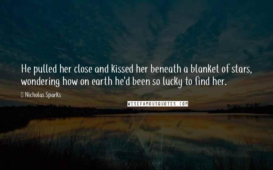 Nicholas Sparks Quotes: He pulled her close and kissed her beneath a blanket of stars, wondering how on earth he'd been so lucky to find her.