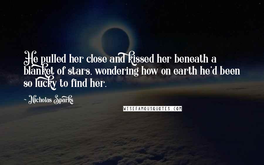 Nicholas Sparks Quotes: He pulled her close and kissed her beneath a blanket of stars, wondering how on earth he'd been so lucky to find her.