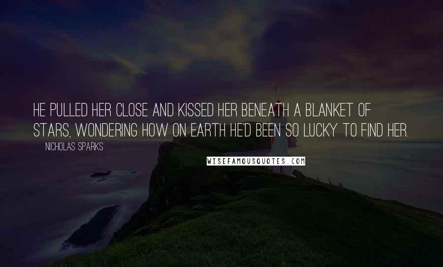 Nicholas Sparks Quotes: He pulled her close and kissed her beneath a blanket of stars, wondering how on earth he'd been so lucky to find her.