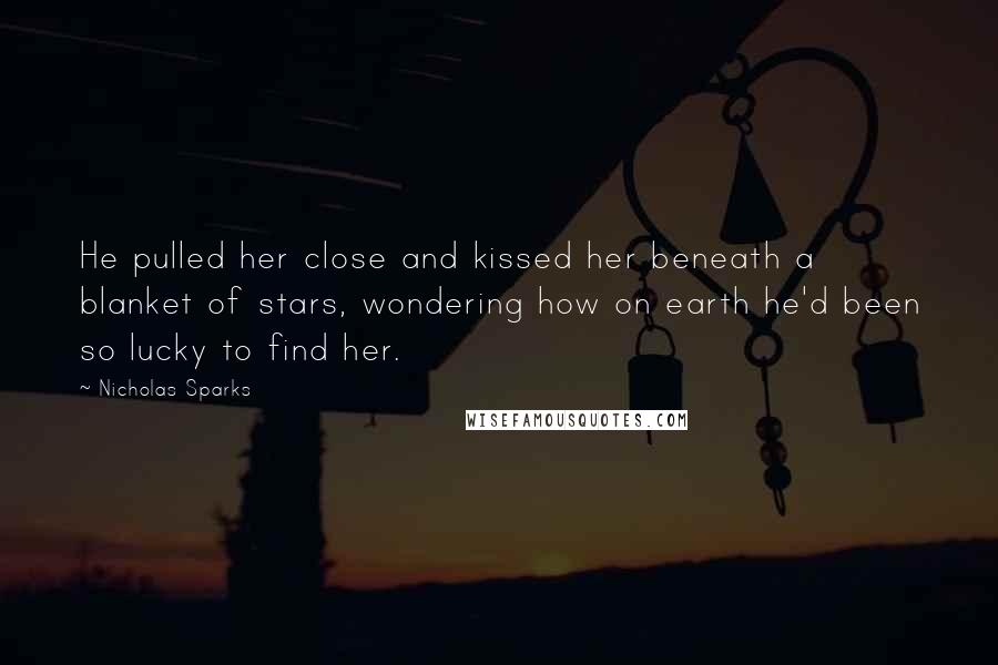 Nicholas Sparks Quotes: He pulled her close and kissed her beneath a blanket of stars, wondering how on earth he'd been so lucky to find her.