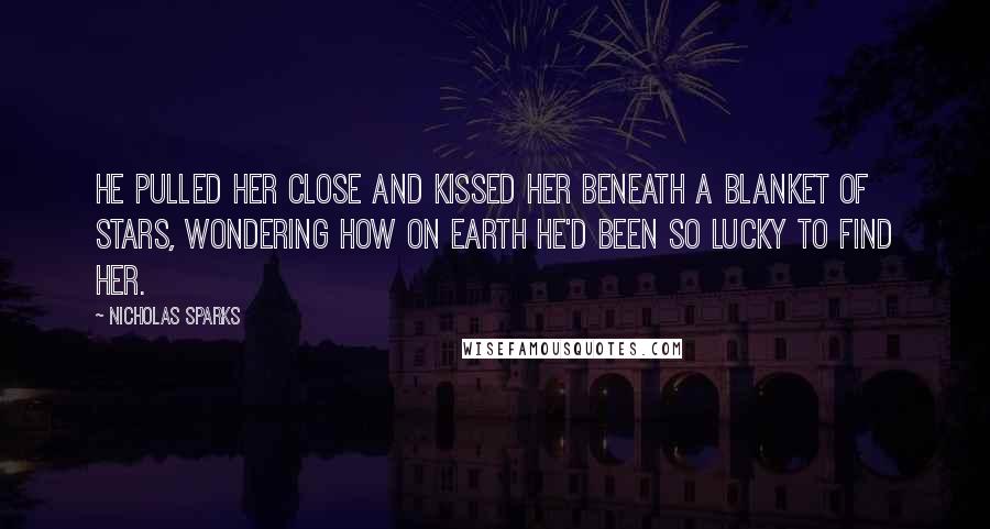 Nicholas Sparks Quotes: He pulled her close and kissed her beneath a blanket of stars, wondering how on earth he'd been so lucky to find her.