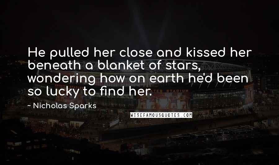 Nicholas Sparks Quotes: He pulled her close and kissed her beneath a blanket of stars, wondering how on earth he'd been so lucky to find her.