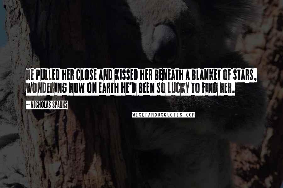 Nicholas Sparks Quotes: He pulled her close and kissed her beneath a blanket of stars, wondering how on earth he'd been so lucky to find her.