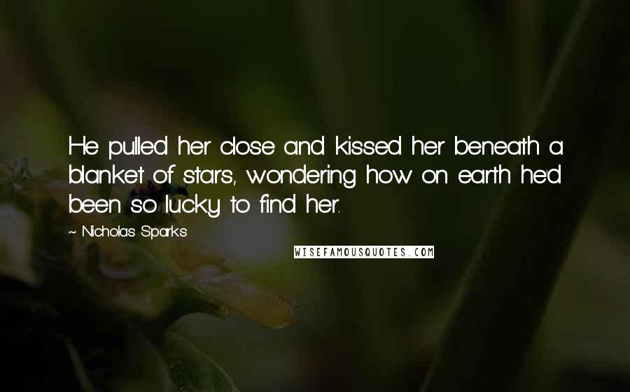 Nicholas Sparks Quotes: He pulled her close and kissed her beneath a blanket of stars, wondering how on earth he'd been so lucky to find her.