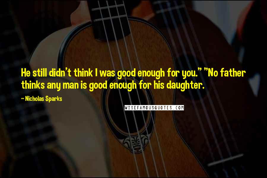 Nicholas Sparks Quotes: He still didn't think I was good enough for you." "No father thinks any man is good enough for his daughter.