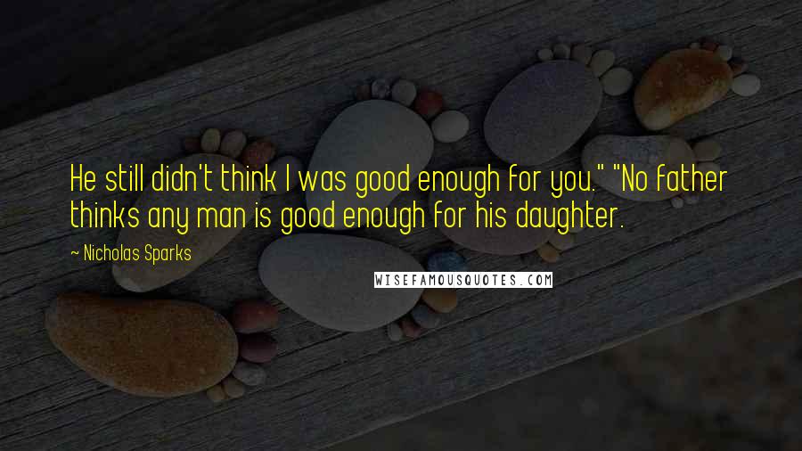 Nicholas Sparks Quotes: He still didn't think I was good enough for you." "No father thinks any man is good enough for his daughter.