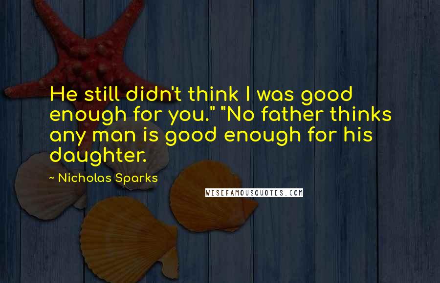 Nicholas Sparks Quotes: He still didn't think I was good enough for you." "No father thinks any man is good enough for his daughter.