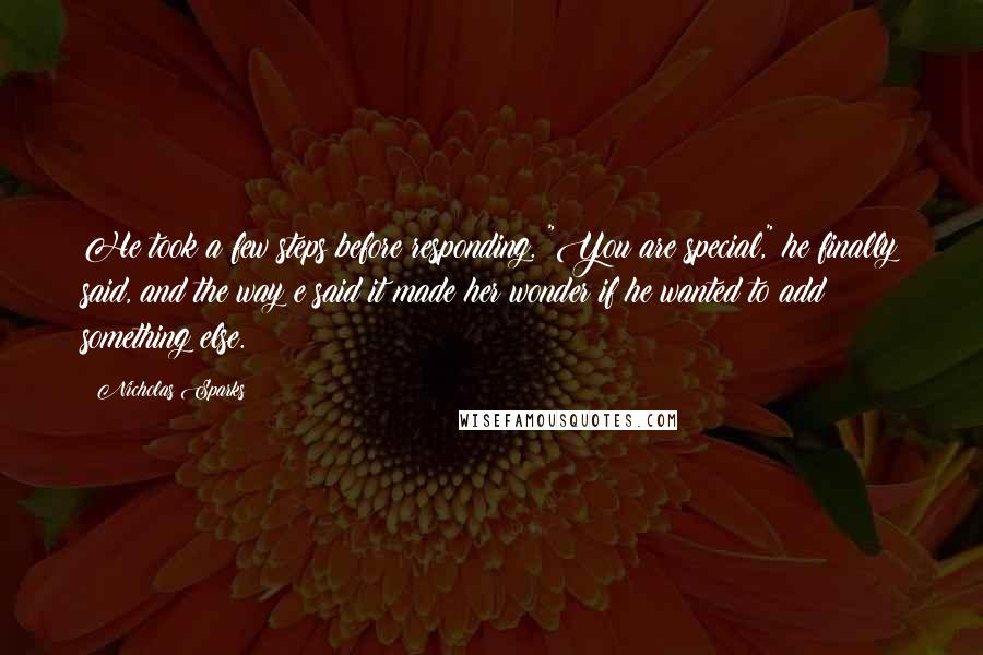 Nicholas Sparks Quotes: He took a few steps before responding. "You are special," he finally said, and the way e said it made her wonder if he wanted to add something else.