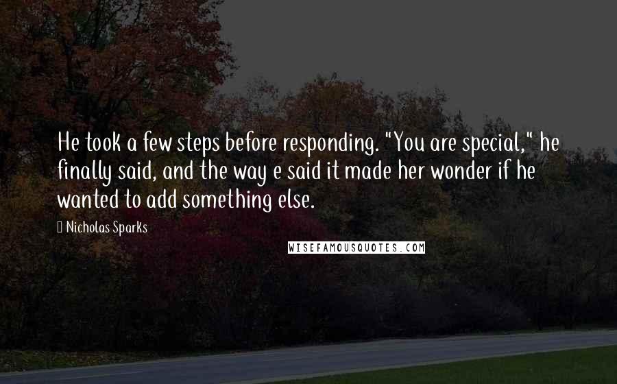 Nicholas Sparks Quotes: He took a few steps before responding. "You are special," he finally said, and the way e said it made her wonder if he wanted to add something else.