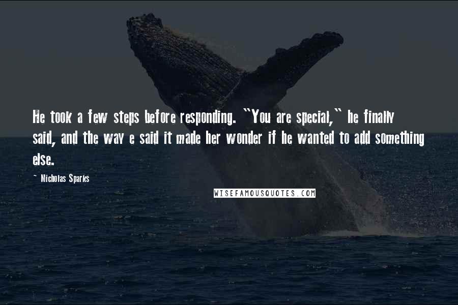 Nicholas Sparks Quotes: He took a few steps before responding. "You are special," he finally said, and the way e said it made her wonder if he wanted to add something else.