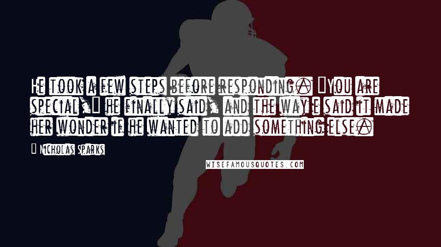 Nicholas Sparks Quotes: He took a few steps before responding. "You are special," he finally said, and the way e said it made her wonder if he wanted to add something else.