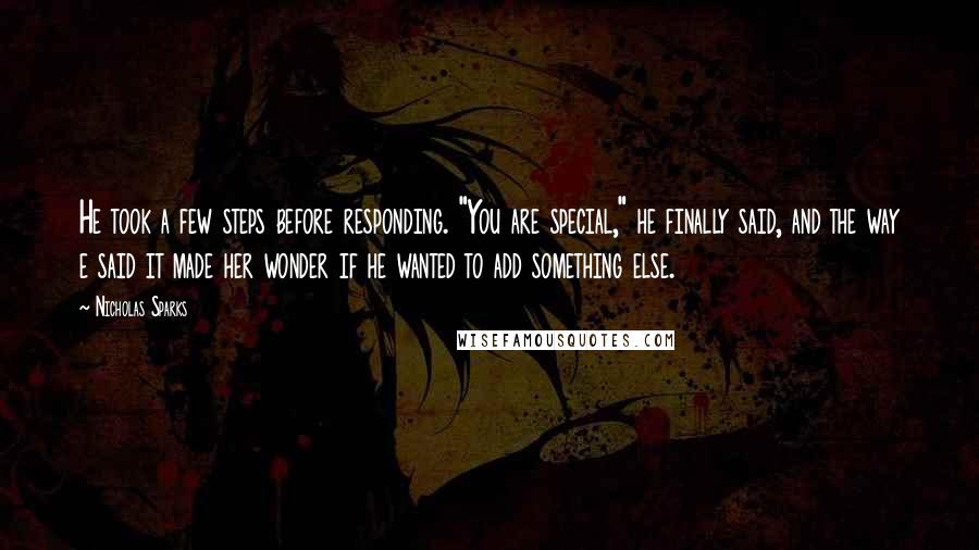 Nicholas Sparks Quotes: He took a few steps before responding. "You are special," he finally said, and the way e said it made her wonder if he wanted to add something else.