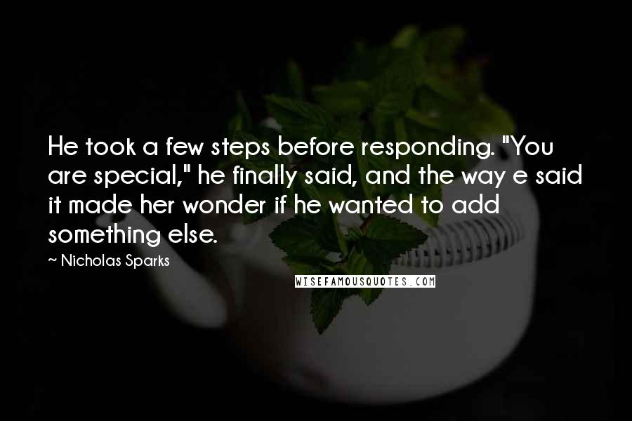 Nicholas Sparks Quotes: He took a few steps before responding. "You are special," he finally said, and the way e said it made her wonder if he wanted to add something else.