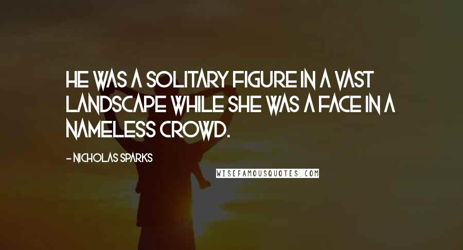 Nicholas Sparks Quotes: He was a solitary figure in a vast landscape while she was a face in a nameless crowd.