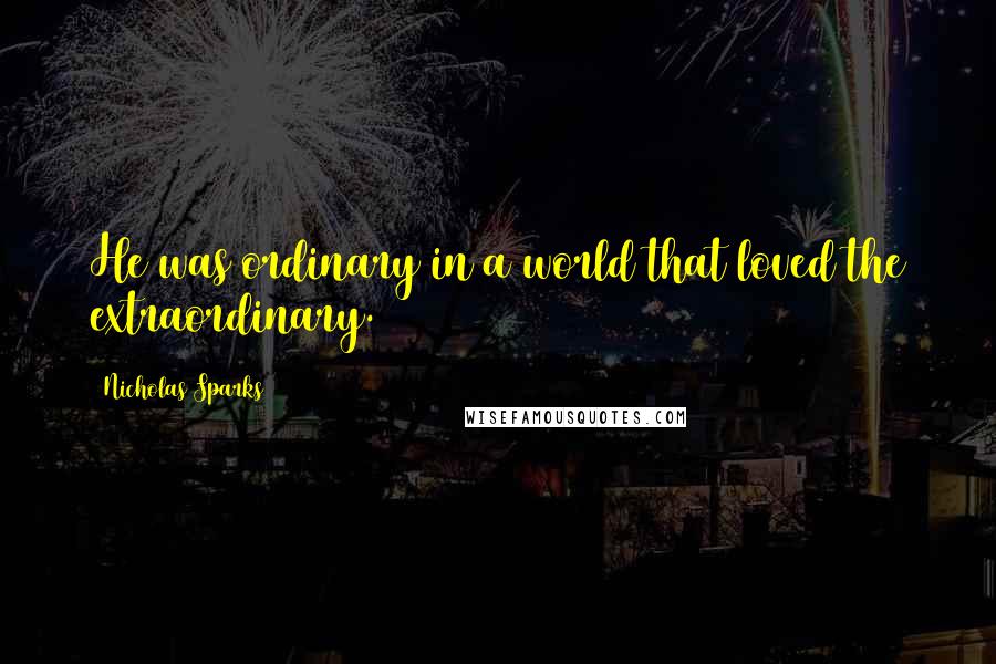 Nicholas Sparks Quotes: He was ordinary in a world that loved the extraordinary.