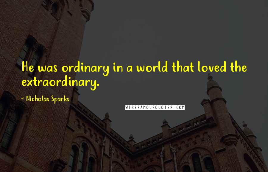 Nicholas Sparks Quotes: He was ordinary in a world that loved the extraordinary.