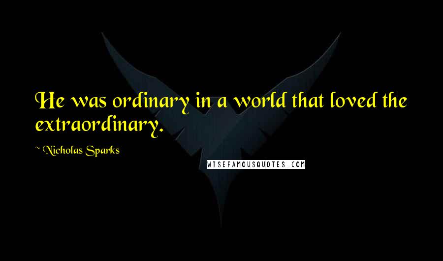 Nicholas Sparks Quotes: He was ordinary in a world that loved the extraordinary.