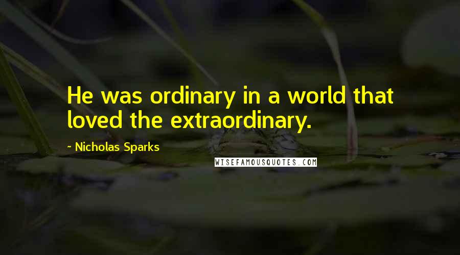Nicholas Sparks Quotes: He was ordinary in a world that loved the extraordinary.