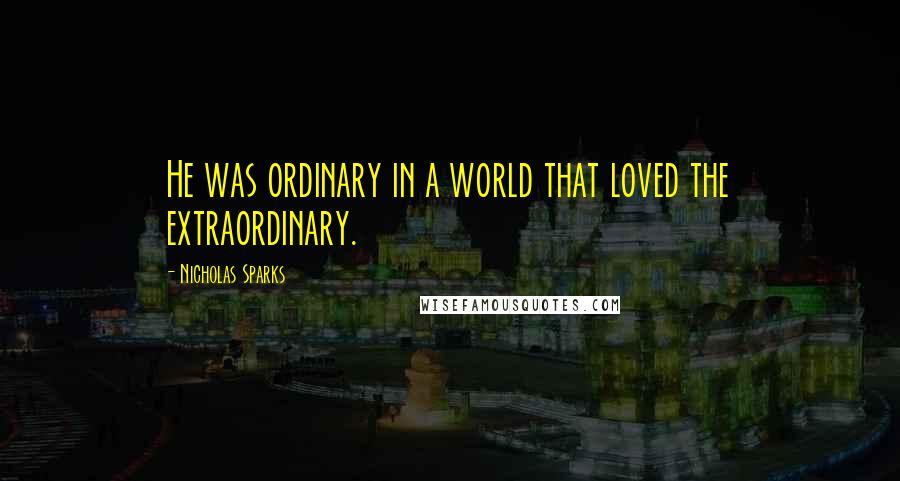 Nicholas Sparks Quotes: He was ordinary in a world that loved the extraordinary.