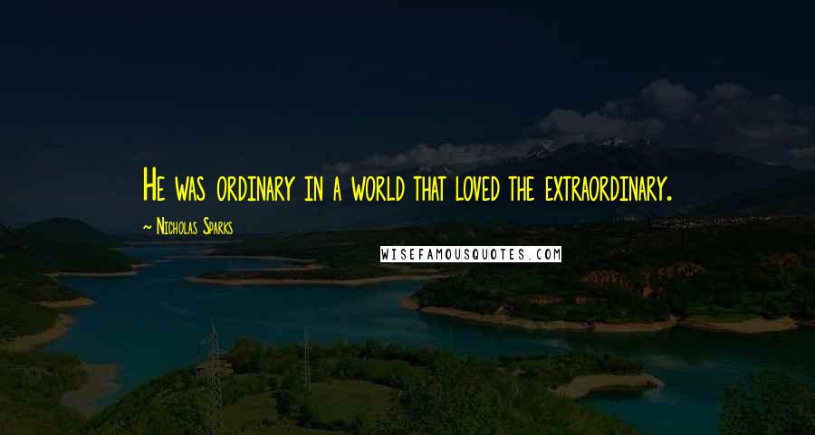 Nicholas Sparks Quotes: He was ordinary in a world that loved the extraordinary.