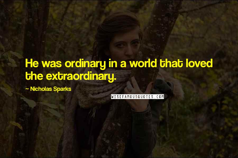 Nicholas Sparks Quotes: He was ordinary in a world that loved the extraordinary.