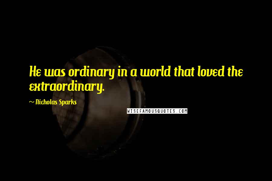 Nicholas Sparks Quotes: He was ordinary in a world that loved the extraordinary.