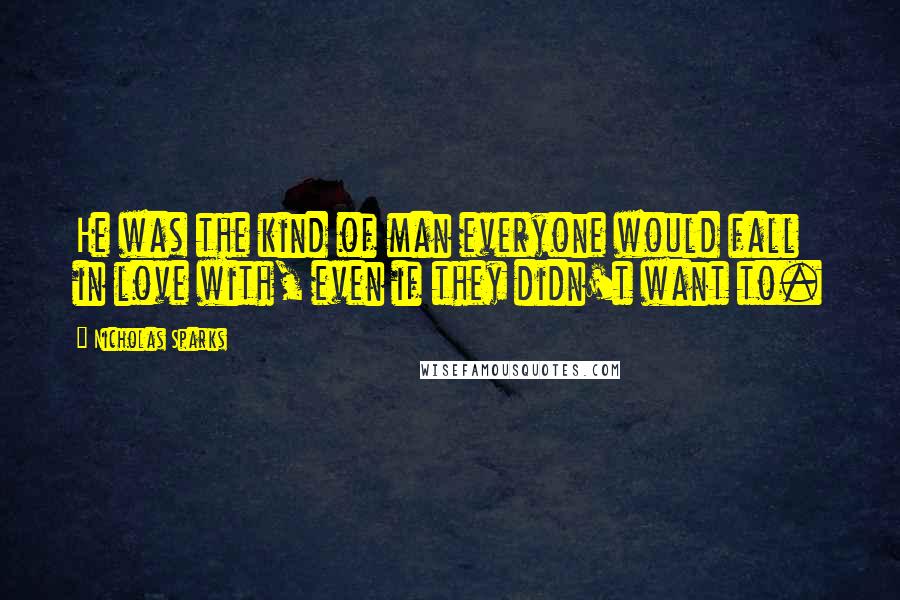 Nicholas Sparks Quotes: He was the kind of man everyone would fall in love with, even if they didn't want to.