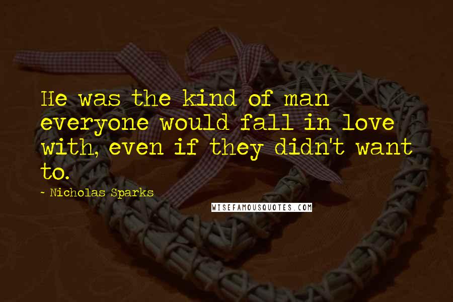 Nicholas Sparks Quotes: He was the kind of man everyone would fall in love with, even if they didn't want to.