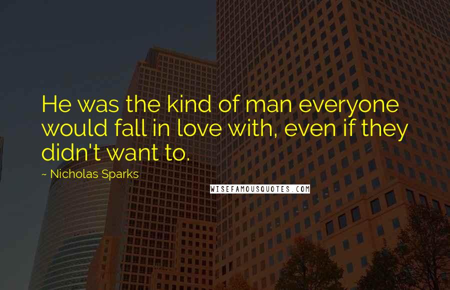 Nicholas Sparks Quotes: He was the kind of man everyone would fall in love with, even if they didn't want to.