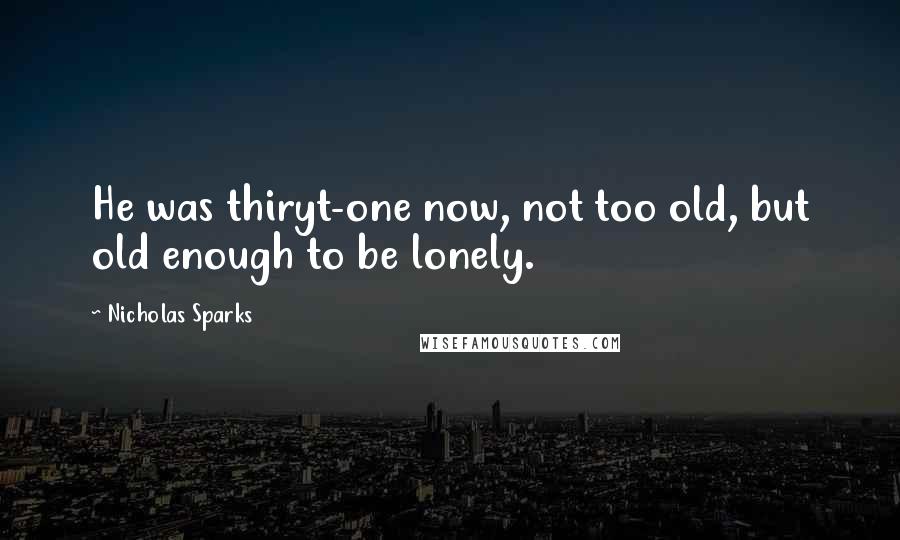 Nicholas Sparks Quotes: He was thiryt-one now, not too old, but old enough to be lonely.