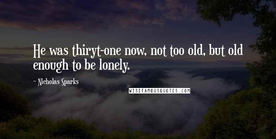 Nicholas Sparks Quotes: He was thiryt-one now, not too old, but old enough to be lonely.