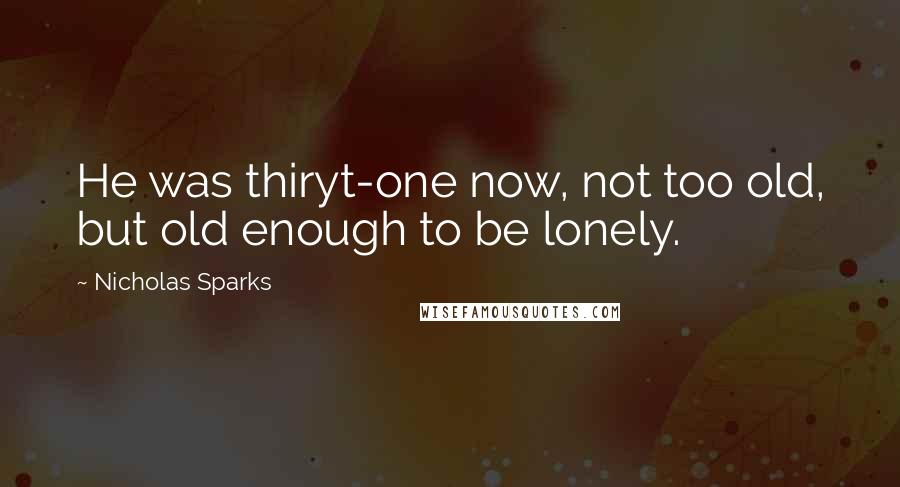 Nicholas Sparks Quotes: He was thiryt-one now, not too old, but old enough to be lonely.