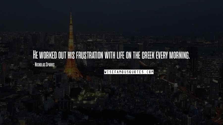 Nicholas Sparks Quotes: He worked out his frustration with life on the creek every morning.