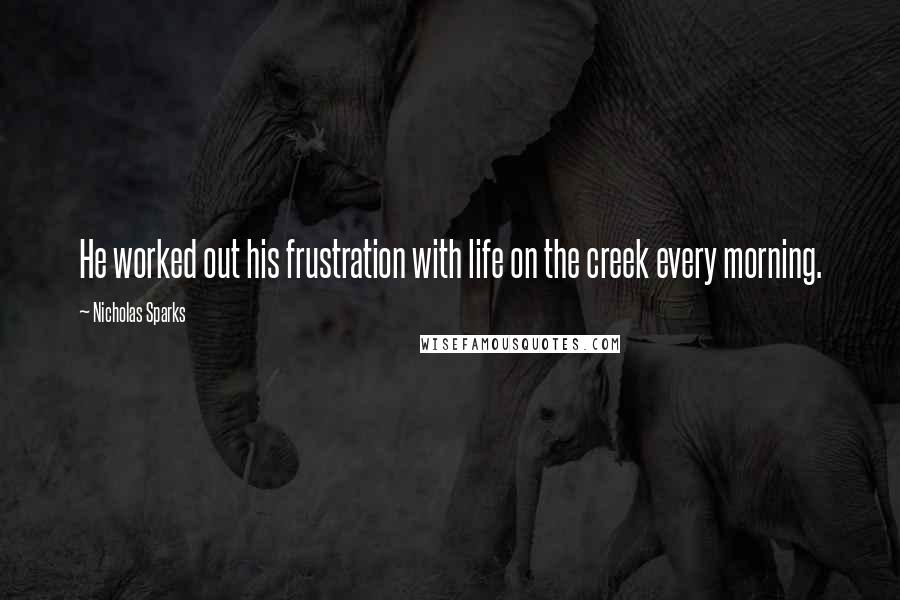 Nicholas Sparks Quotes: He worked out his frustration with life on the creek every morning.