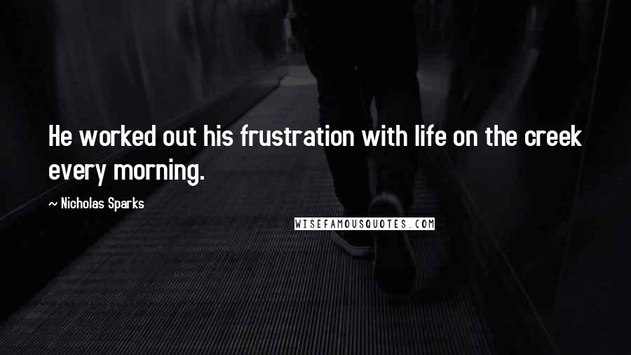 Nicholas Sparks Quotes: He worked out his frustration with life on the creek every morning.