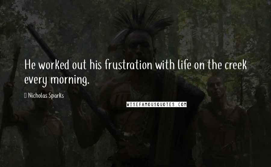 Nicholas Sparks Quotes: He worked out his frustration with life on the creek every morning.