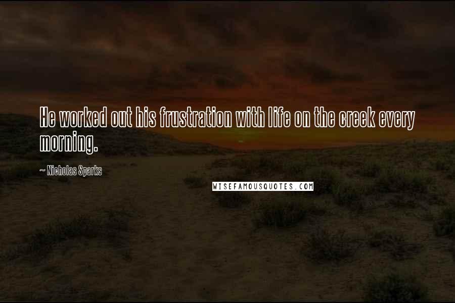 Nicholas Sparks Quotes: He worked out his frustration with life on the creek every morning.