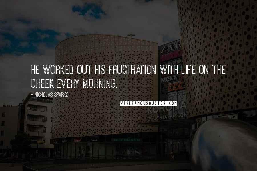 Nicholas Sparks Quotes: He worked out his frustration with life on the creek every morning.