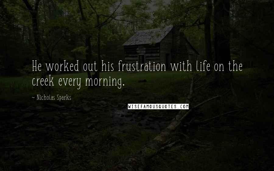 Nicholas Sparks Quotes: He worked out his frustration with life on the creek every morning.