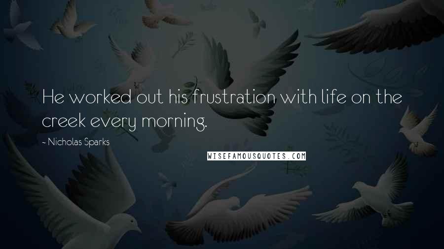 Nicholas Sparks Quotes: He worked out his frustration with life on the creek every morning.