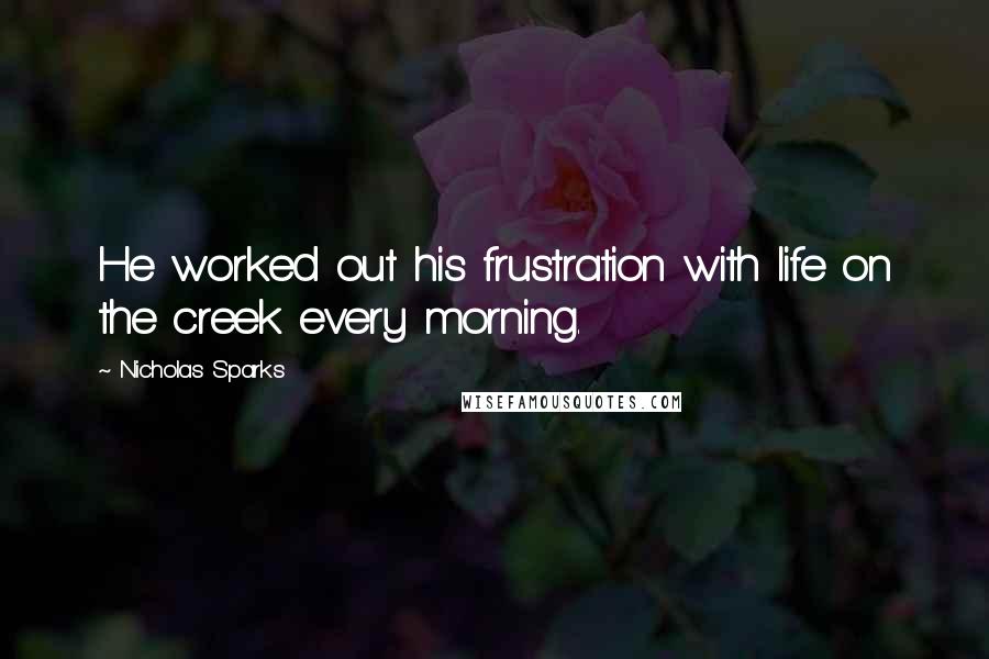 Nicholas Sparks Quotes: He worked out his frustration with life on the creek every morning.