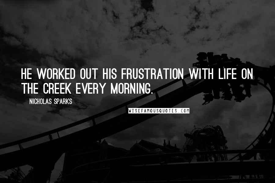 Nicholas Sparks Quotes: He worked out his frustration with life on the creek every morning.