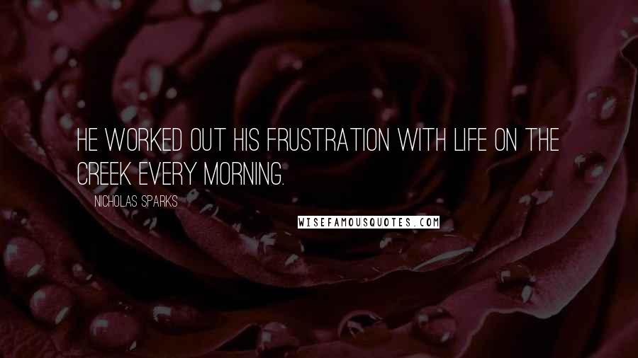 Nicholas Sparks Quotes: He worked out his frustration with life on the creek every morning.