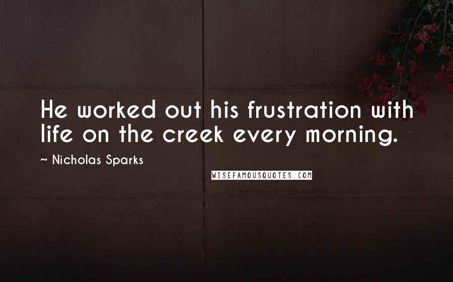 Nicholas Sparks Quotes: He worked out his frustration with life on the creek every morning.