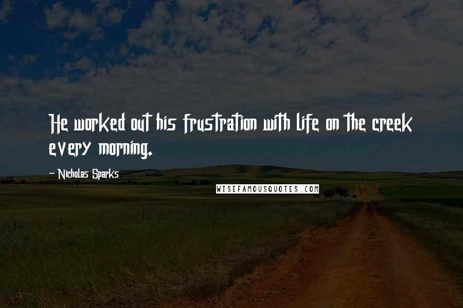 Nicholas Sparks Quotes: He worked out his frustration with life on the creek every morning.