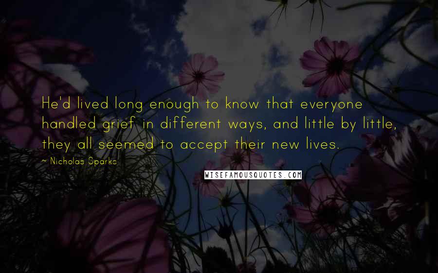 Nicholas Sparks Quotes: He'd lived long enough to know that everyone handled grief in different ways, and little by little, they all seemed to accept their new lives.