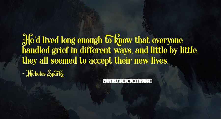 Nicholas Sparks Quotes: He'd lived long enough to know that everyone handled grief in different ways, and little by little, they all seemed to accept their new lives.