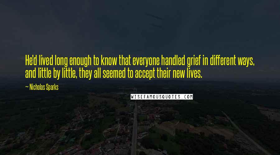 Nicholas Sparks Quotes: He'd lived long enough to know that everyone handled grief in different ways, and little by little, they all seemed to accept their new lives.